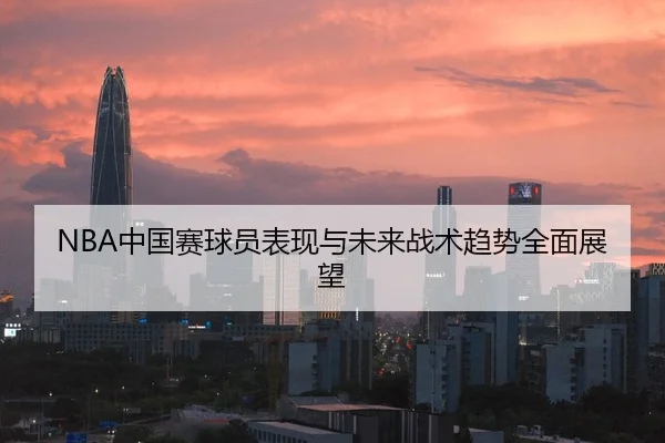 NBA中国赛球员表现与未来战术趋势全面展望
